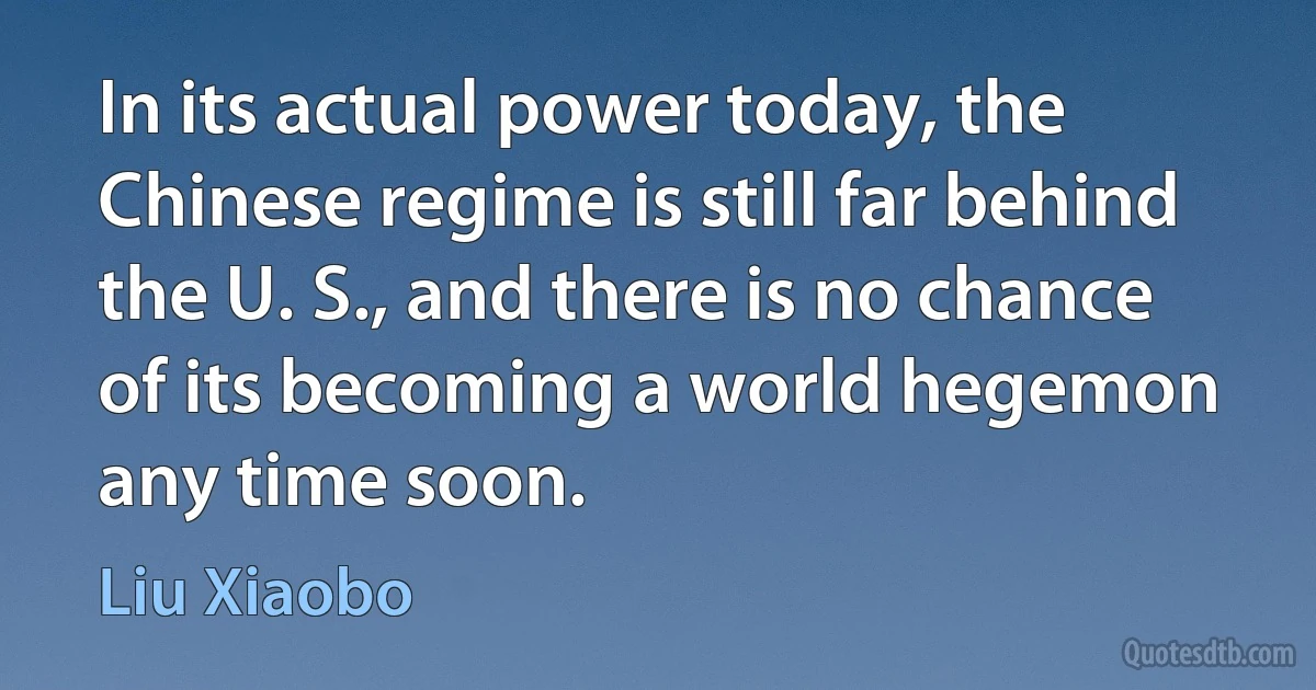 In its actual power today, the Chinese regime is still far behind the U. S., and there is no chance of its becoming a world hegemon any time soon. (Liu Xiaobo)