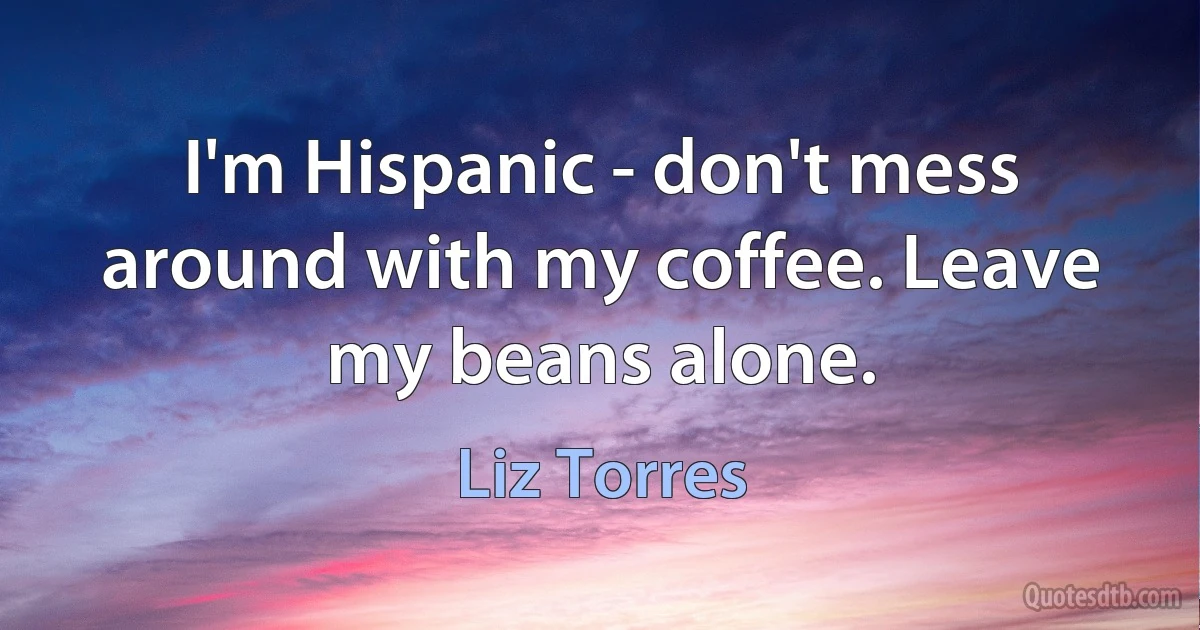 I'm Hispanic - don't mess around with my coffee. Leave my beans alone. (Liz Torres)