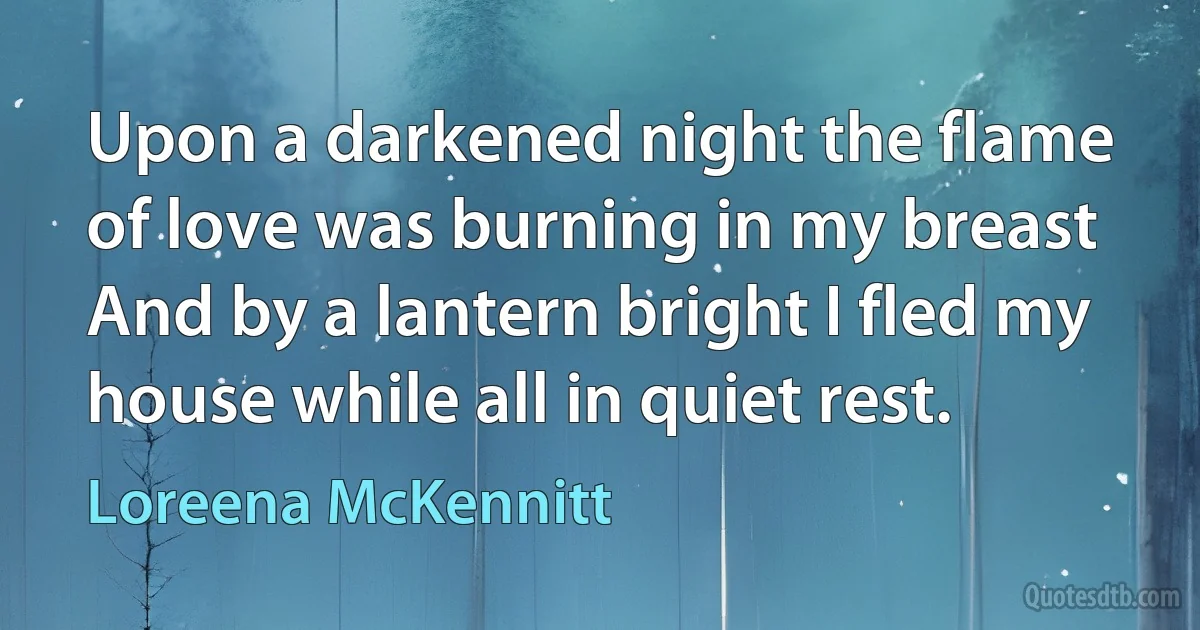 Upon a darkened night the flame of love was burning in my breast
And by a lantern bright I fled my house while all in quiet rest. (Loreena McKennitt)