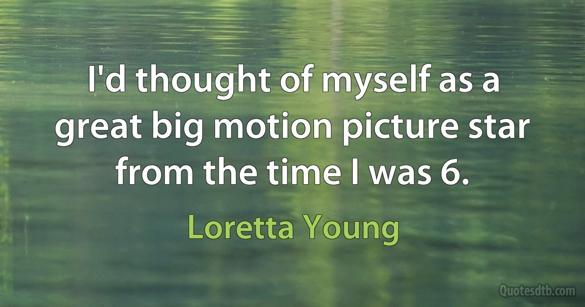 I'd thought of myself as a great big motion picture star from the time I was 6. (Loretta Young)