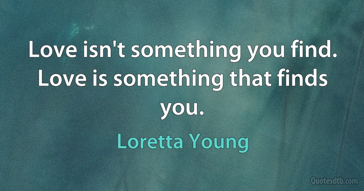 Love isn't something you find. Love is something that finds you. (Loretta Young)