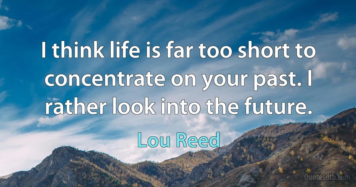 I think life is far too short to concentrate on your past. I rather look into the future. (Lou Reed)