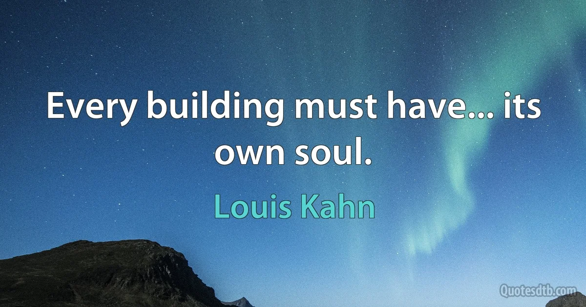 Every building must have... its own soul. (Louis Kahn)