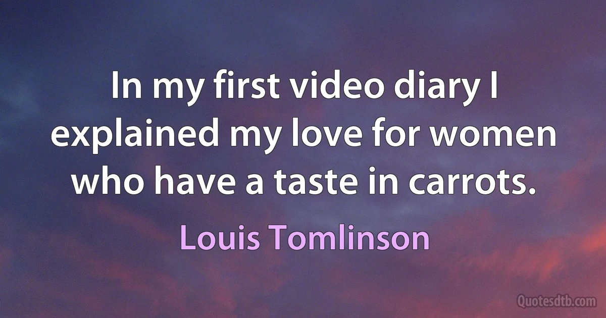 In my first video diary I explained my love for women who have a taste in carrots. (Louis Tomlinson)