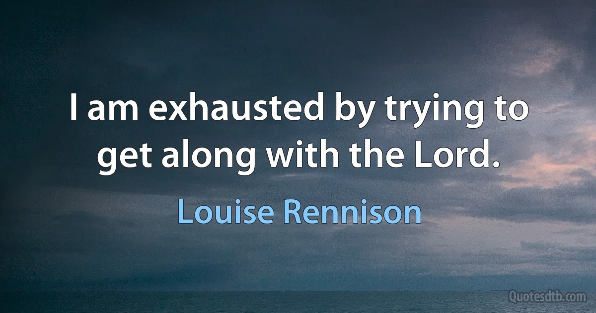 I am exhausted by trying to get along with the Lord. (Louise Rennison)