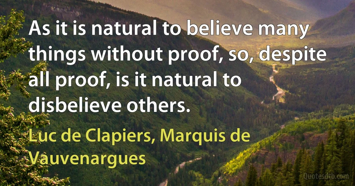 As it is natural to believe many things without proof, so, despite all proof, is it natural to disbelieve others. (Luc de Clapiers, Marquis de Vauvenargues)