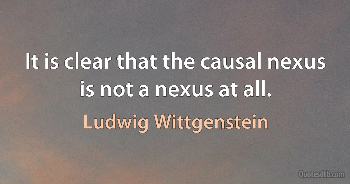 It is clear that the causal nexus is not a nexus at all. (Ludwig Wittgenstein)