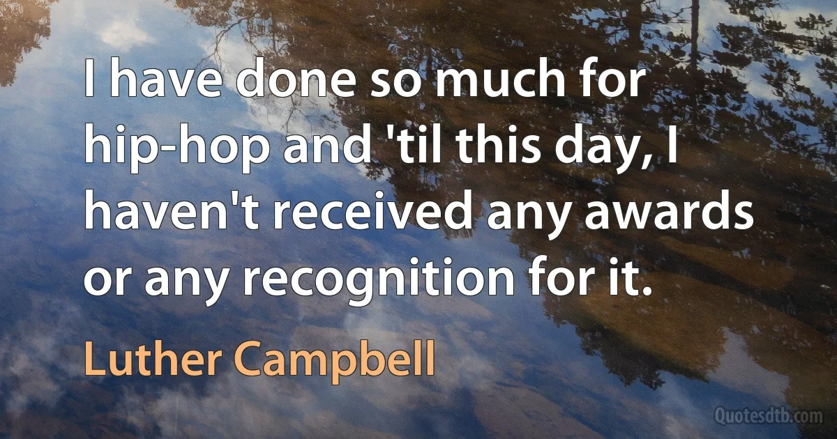 I have done so much for hip-hop and 'til this day, I haven't received any awards or any recognition for it. (Luther Campbell)