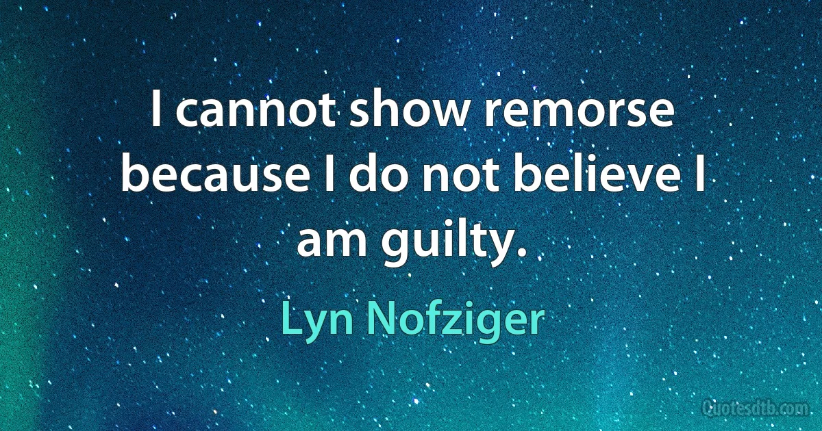 I cannot show remorse because I do not believe I am guilty. (Lyn Nofziger)