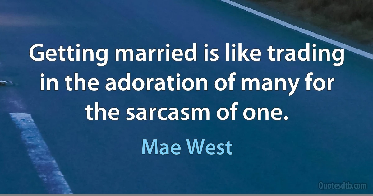 Getting married is like trading in the adoration of many for the sarcasm of one. (Mae West)