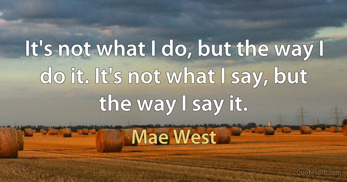 It's not what I do, but the way I do it. It's not what I say, but the way I say it. (Mae West)