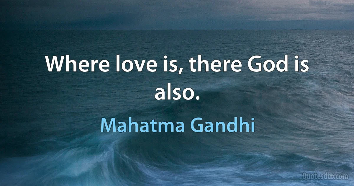 Where love is, there God is also. (Mahatma Gandhi)