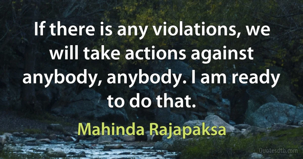 If there is any violations, we will take actions against anybody, anybody. I am ready to do that. (Mahinda Rajapaksa)