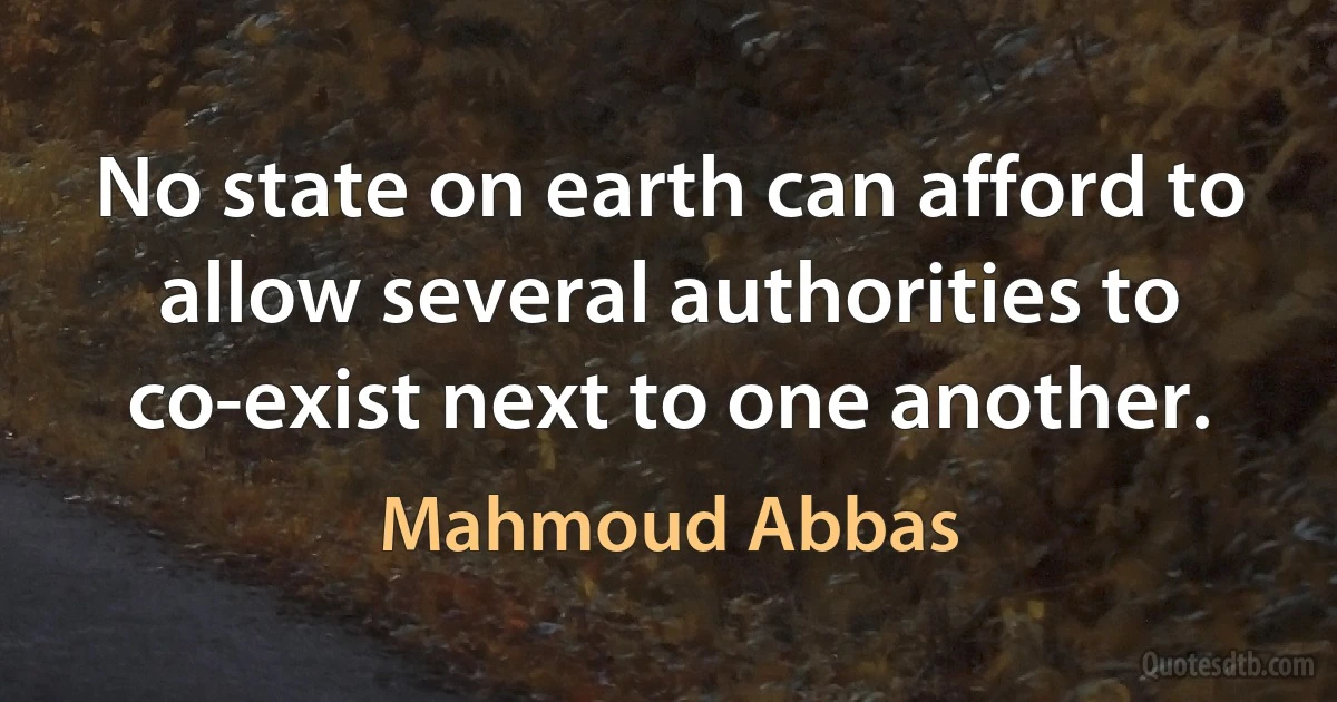 No state on earth can afford to allow several authorities to co-exist next to one another. (Mahmoud Abbas)