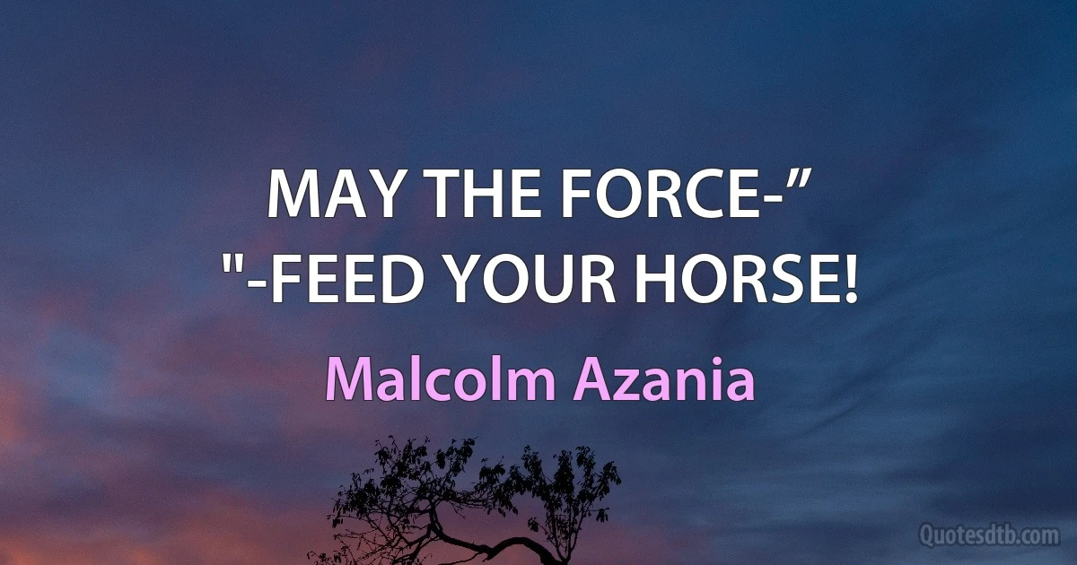 MAY THE FORCE-”
"-FEED YOUR HORSE! (Malcolm Azania)