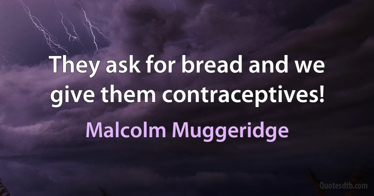 They ask for bread and we give them contraceptives! (Malcolm Muggeridge)