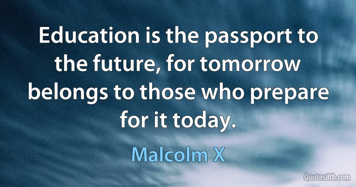 Education is the passport to the future, for tomorrow belongs to those who prepare for it today. (Malcolm X)