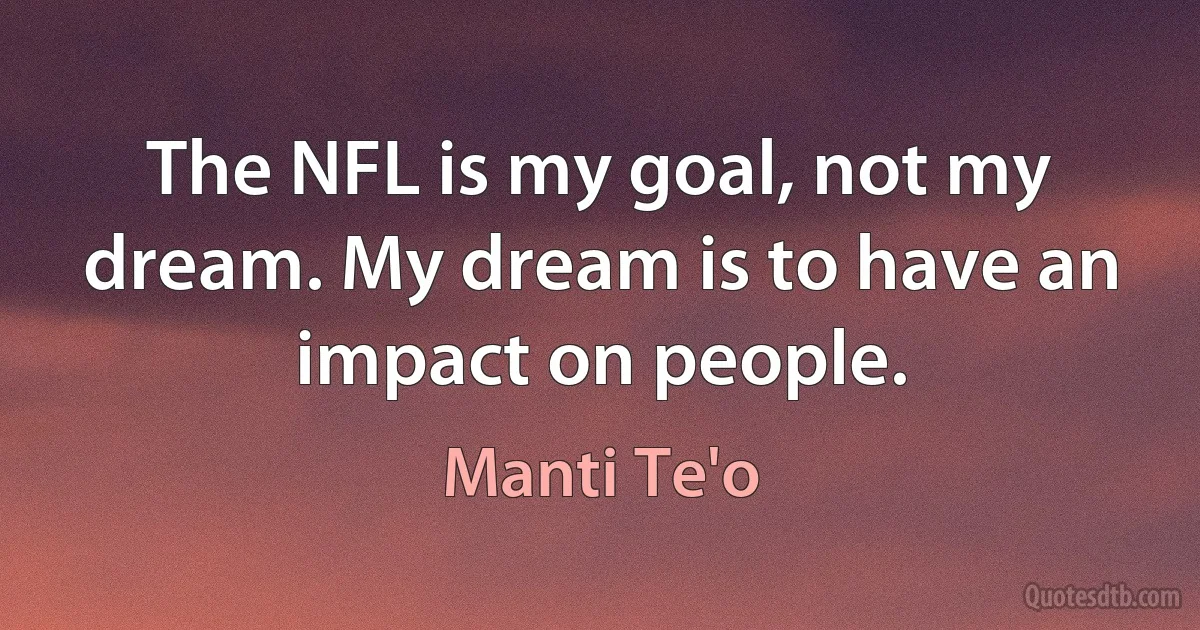 The NFL is my goal, not my dream. My dream is to have an impact on people. (Manti Te'o)