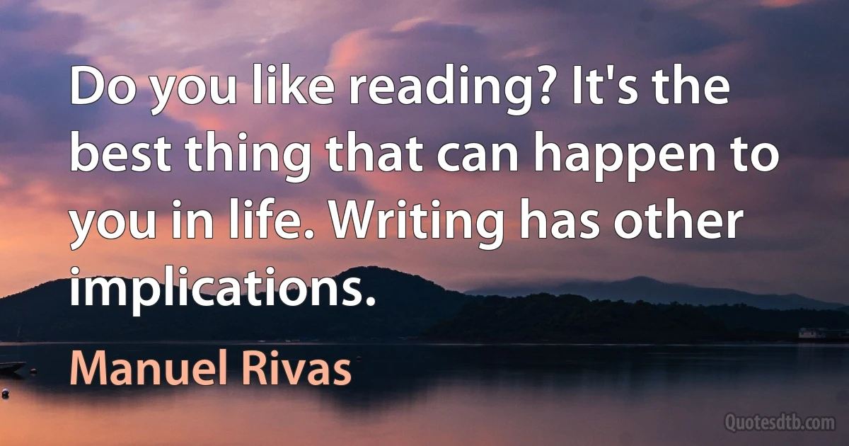 Do you like reading? It's the best thing that can happen to you in life. Writing has other implications. (Manuel Rivas)