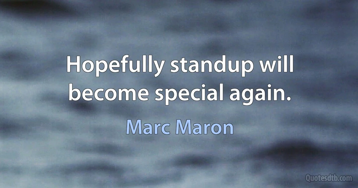 Hopefully standup will become special again. (Marc Maron)