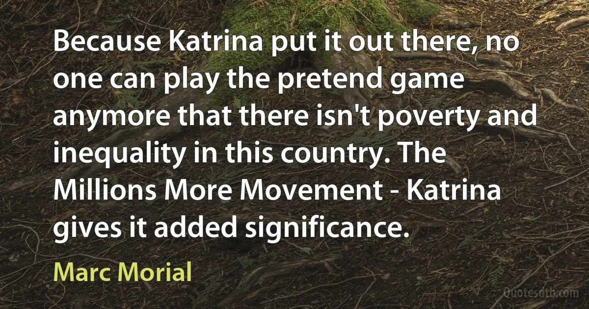 Because Katrina put it out there, no one can play the pretend game anymore that there isn't poverty and inequality in this country. The Millions More Movement - Katrina gives it added significance. (Marc Morial)