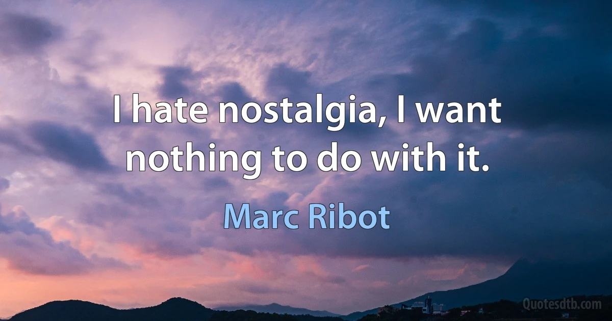 I hate nostalgia, I want nothing to do with it. (Marc Ribot)