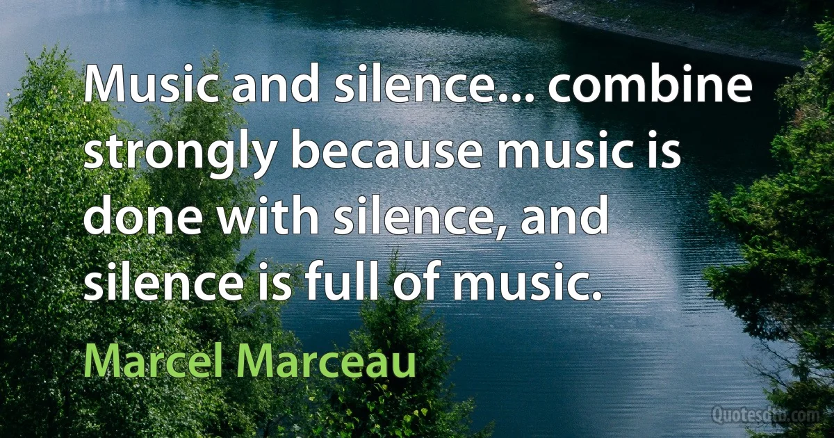 Music and silence... combine strongly because music is done with silence, and silence is full of music. (Marcel Marceau)