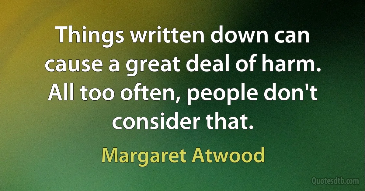 Things written down can cause a great deal of harm. All too often, people don't consider that. (Margaret Atwood)