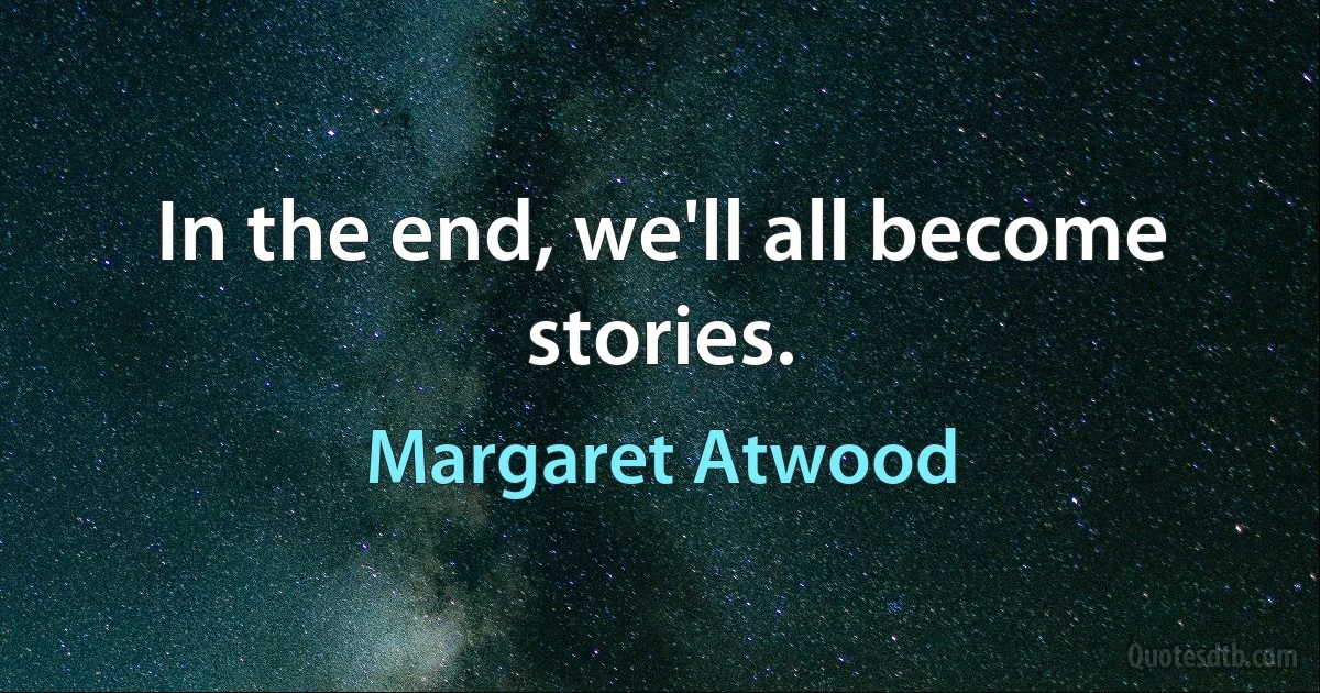 In the end, we'll all become stories. (Margaret Atwood)