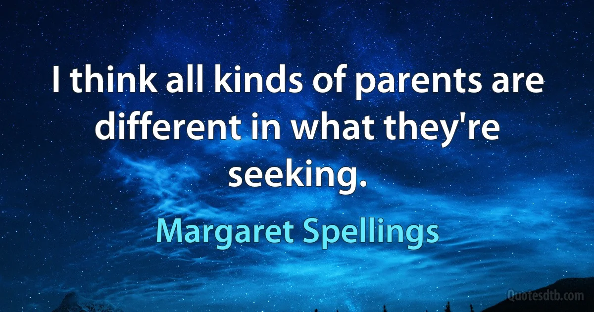 I think all kinds of parents are different in what they're seeking. (Margaret Spellings)