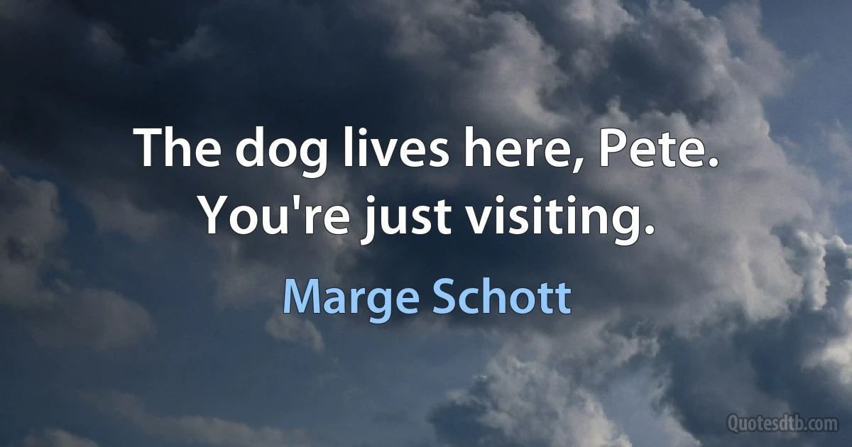 The dog lives here, Pete. You're just visiting. (Marge Schott)