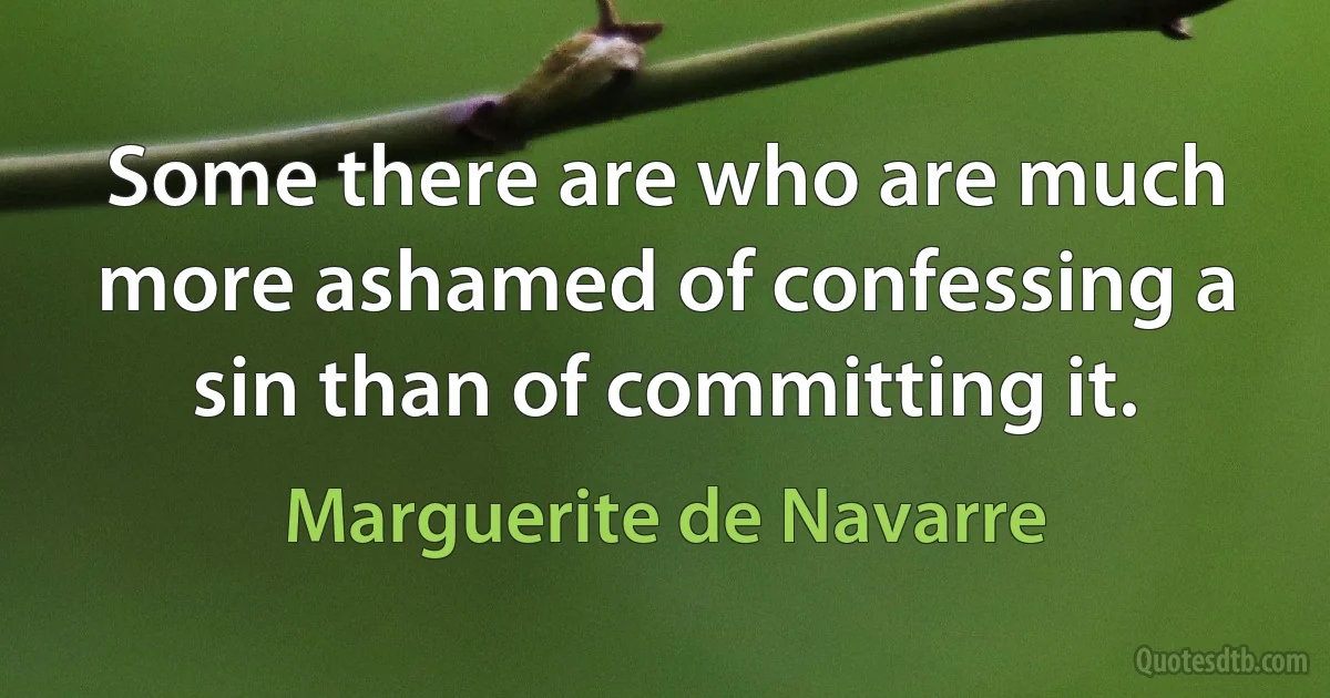 Some there are who are much more ashamed of confessing a sin than of committing it. (Marguerite de Navarre)