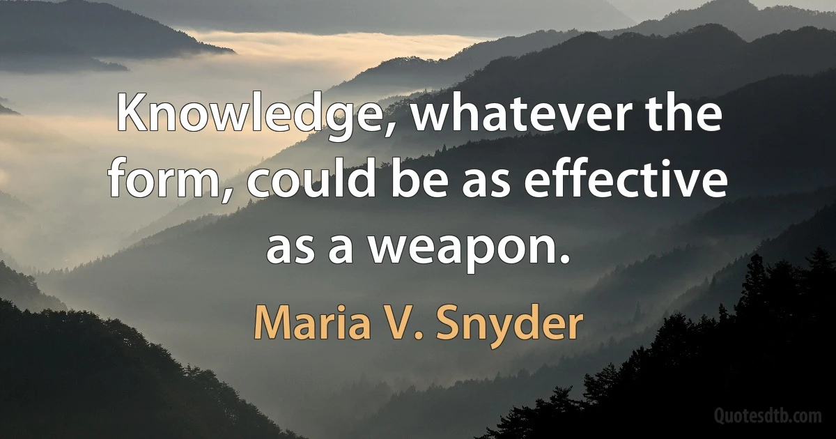 Knowledge, whatever the form, could be as effective as a weapon. (Maria V. Snyder)