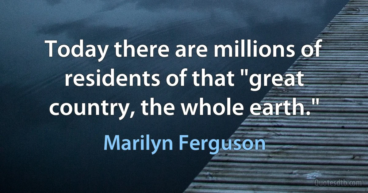 Today there are millions of residents of that "great country, the whole earth." (Marilyn Ferguson)