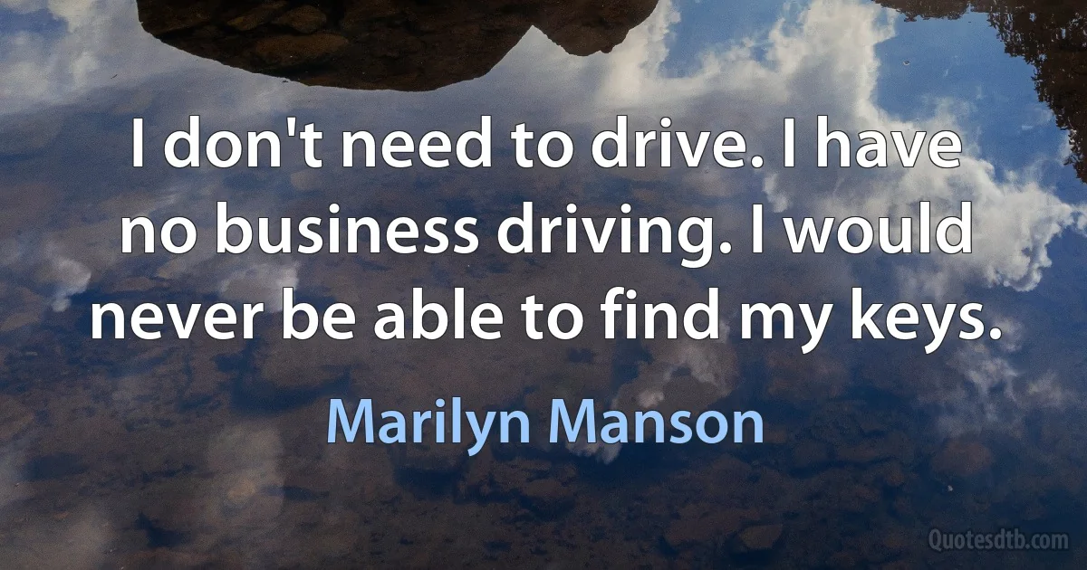 I don't need to drive. I have no business driving. I would never be able to find my keys. (Marilyn Manson)