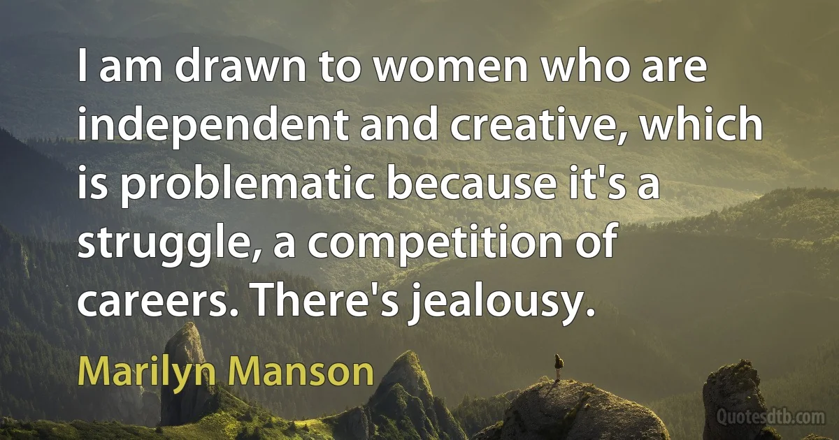 I am drawn to women who are independent and creative, which is problematic because it's a struggle, a competition of careers. There's jealousy. (Marilyn Manson)