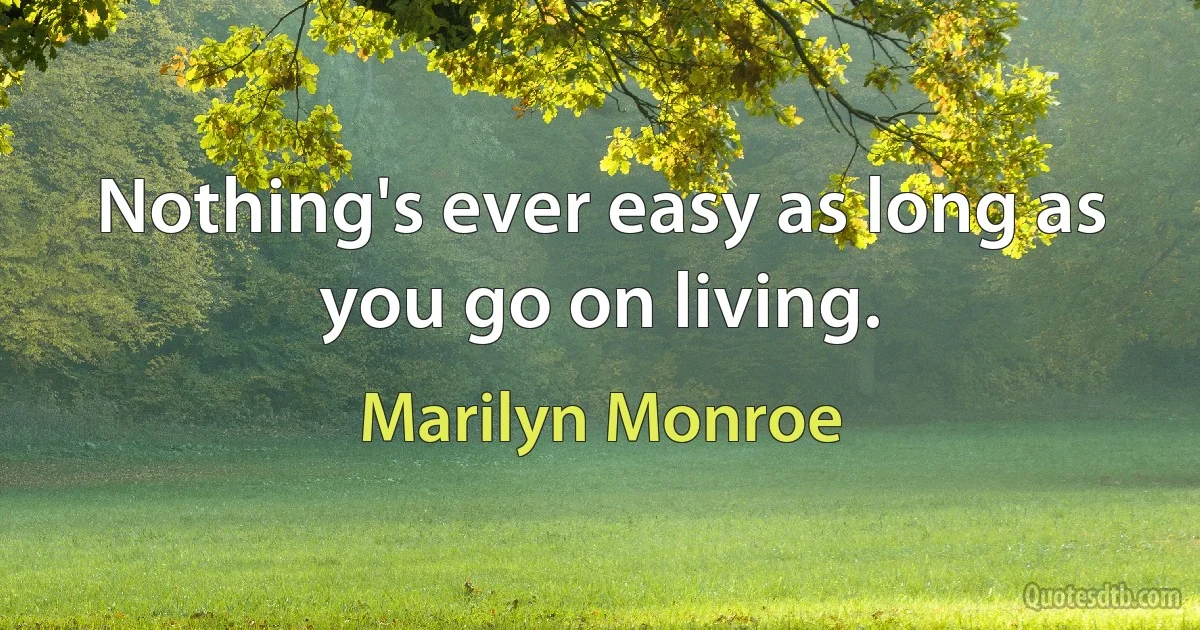 Nothing's ever easy as long as you go on living. (Marilyn Monroe)