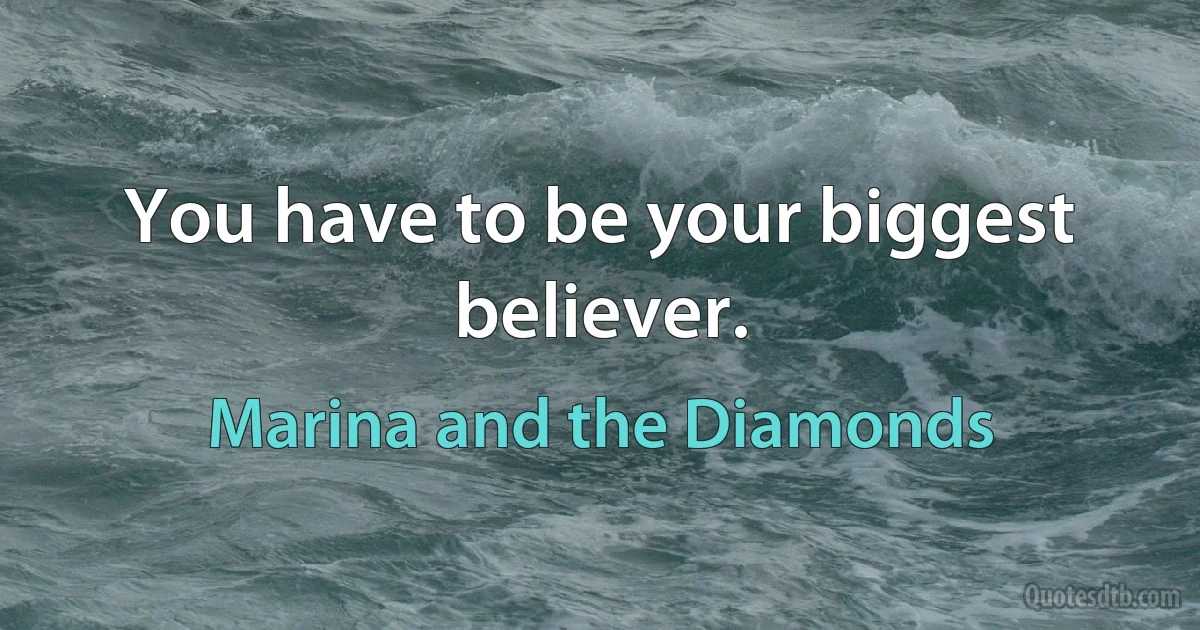 You have to be your biggest believer. (Marina and the Diamonds)