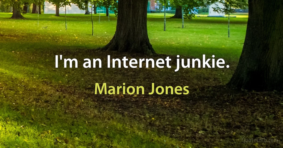 I'm an Internet junkie. (Marion Jones)