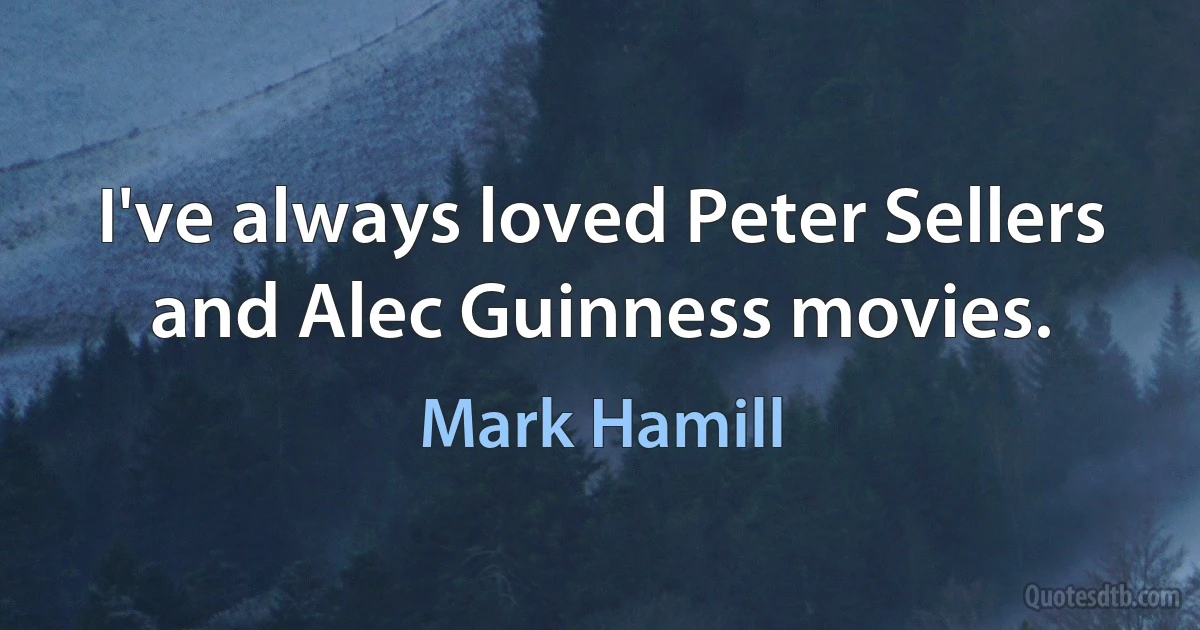 I've always loved Peter Sellers and Alec Guinness movies. (Mark Hamill)