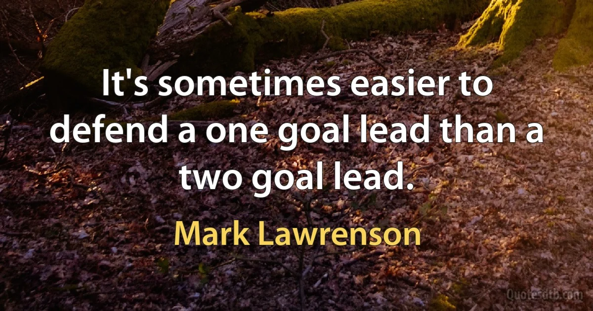 It's sometimes easier to defend a one goal lead than a two goal lead. (Mark Lawrenson)