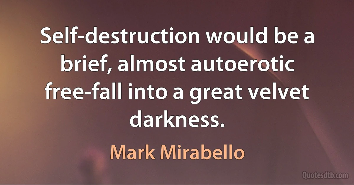 Self-destruction would be a brief, almost autoerotic free-fall into a great velvet darkness. (Mark Mirabello)