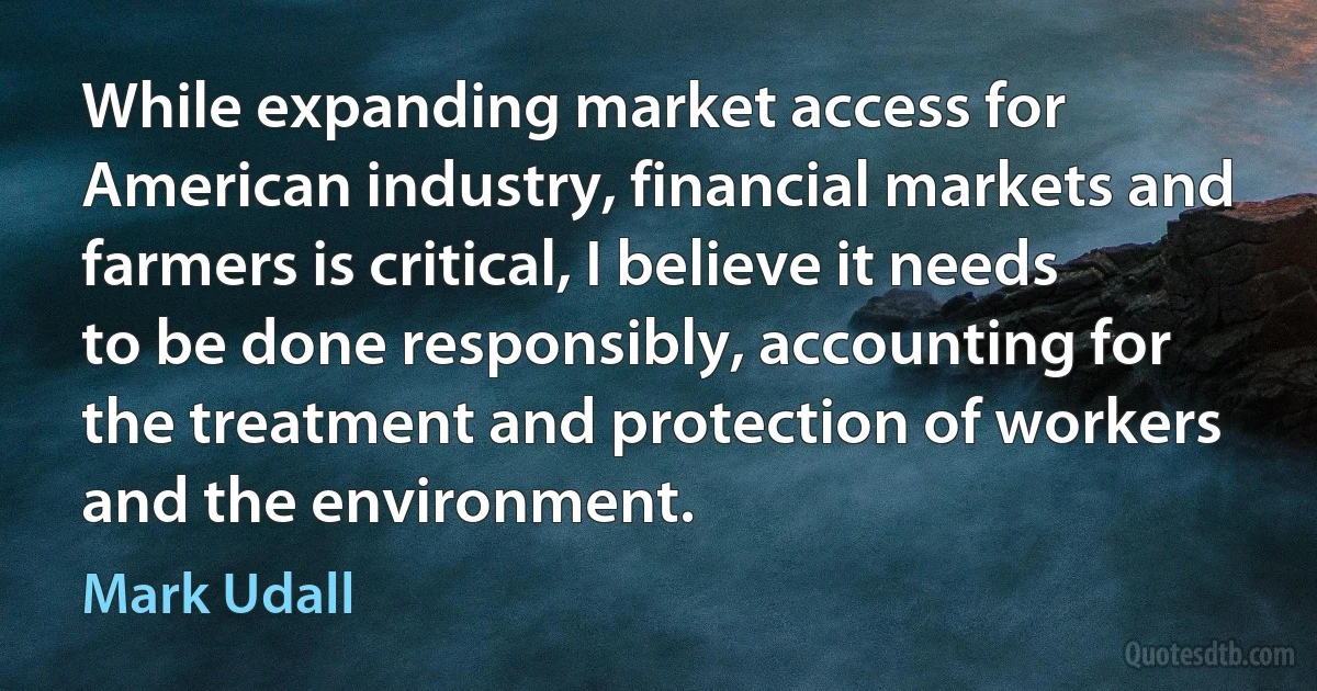 While expanding market access for American industry, financial markets and farmers is critical, I believe it needs to be done responsibly, accounting for the treatment and protection of workers and the environment. (Mark Udall)