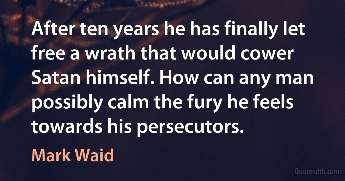 After ten years he has finally let free a wrath that would cower Satan himself. How can any man possibly calm the fury he feels towards his persecutors. (Mark Waid)