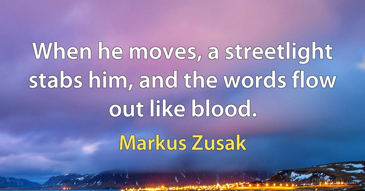 When he moves, a streetlight stabs him, and the words flow out like blood. (Markus Zusak)