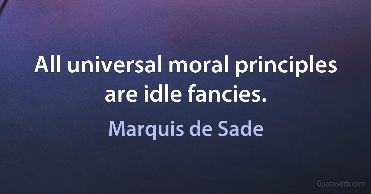 All universal moral principles are idle fancies. (Marquis de Sade)