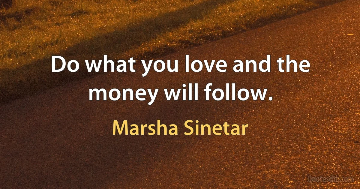 Do what you love and the money will follow. (Marsha Sinetar)