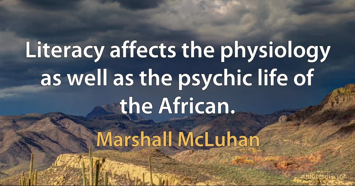 Literacy affects the physiology as well as the psychic life of the African. (Marshall McLuhan)