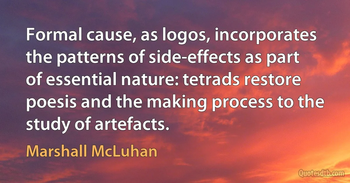 Formal cause, as logos, incorporates the patterns of side-effects as part of essential nature: tetrads restore poesis and the making process to the study of artefacts. (Marshall McLuhan)