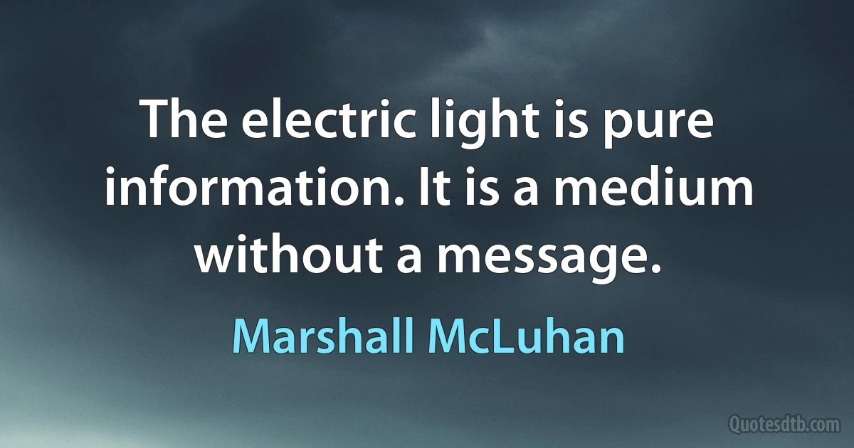 The electric light is pure information. It is a medium without a message. (Marshall McLuhan)